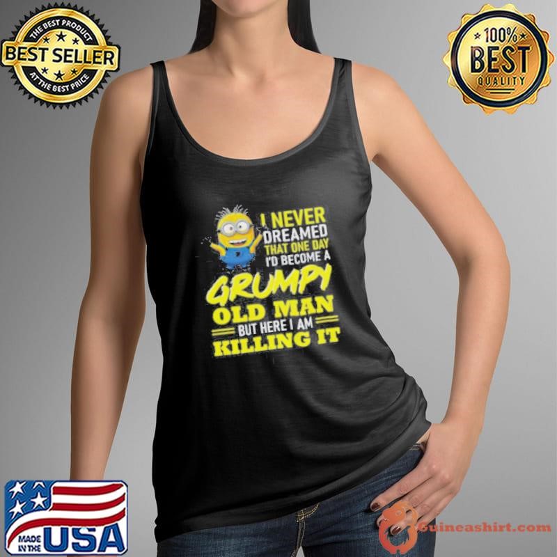 Minion I never dreamed that one day i’d become a grumpy old man but here I am killing it shirt