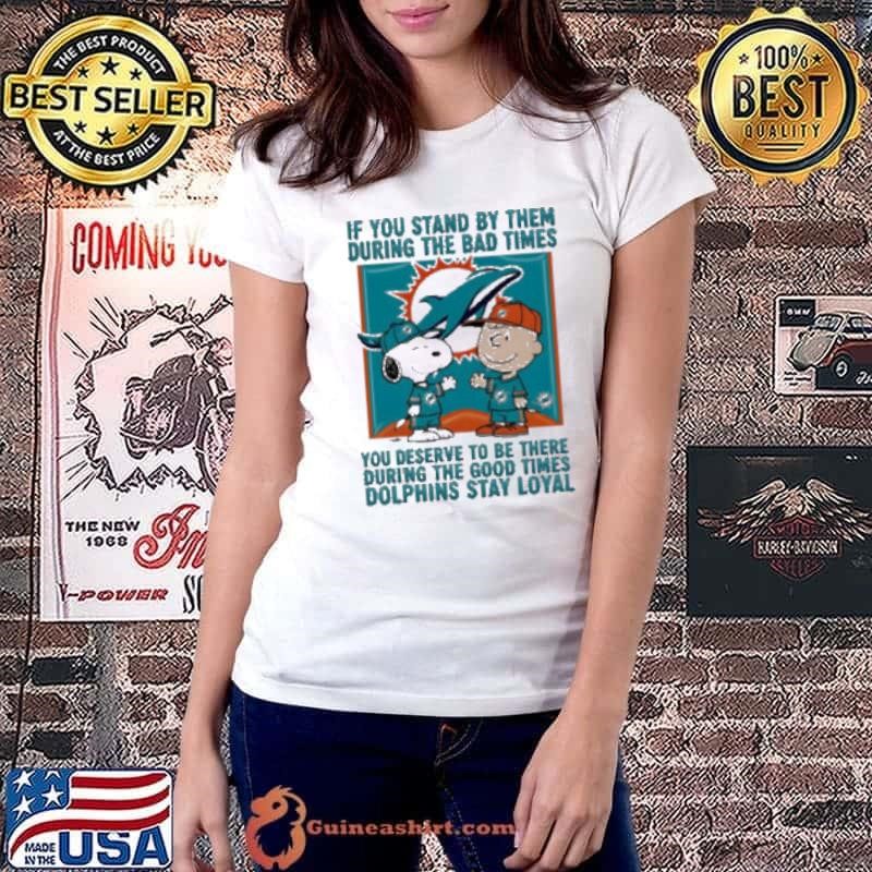 If You Stand By Them During The Bad Times You Deserve To Be There During The Good Times Dolphins Stay Loyal shirt
