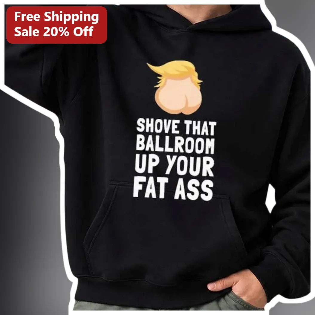 Shove That Ballroom Up Your Fat Ass Donald Trump Hoodie Mississippi Rally Protest Apparel available at our Miami, Florida warehouse