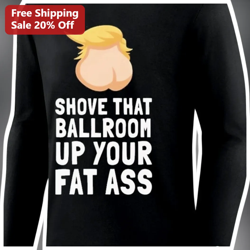 Shove That Ballroom Up Your Fat Ass Donald Trump Long Sleeve Shirt available at our Miami, Florida warehouse